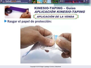 Copyright © 2015 Edgar Lopategui Corsino | Saludmed
KINESIO
KINESIO-
-TAPING
TAPING –
– Gu
Guí
ías
as
APLICACI
APLICACIÓ
ÓN KINESIO
N KINESIO-
-TAPING
TAPING
APLICACI
APLICACIÓ
ÓN DE LA VENDA
N DE LA VENDA
Rasgar
Rasgar el
el papel
papel de
de protecci
protecció
ón
n:
:
 