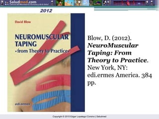 Copyright © 2015 Edgar Lopategui Corsino | Saludmed
2012
2012
Blow, D. (2012).
NeuroMuscular
Taping: From
Theory to Practice.
New York, NY:
edi.ermes America. 384
pp.
 