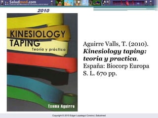 Copyright © 2015 Edgar Lopategui Corsino | Saludmed
2010
2010
Aguirre Valls, T. (2010).
Kinesiology taping:
teoria y practica.
España: Biocorp Europa
S. L. 670 pp.
 