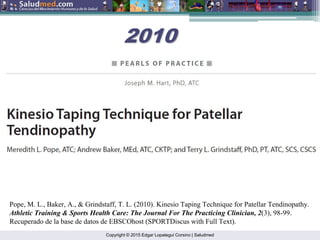 Copyright © 2015 Edgar Lopategui Corsino | Saludmed
Pope, M. L., Baker, A., & Grindstaff, T. L. (2010). Kinesio Taping Technique for Patellar Tendinopathy.
Athletic Training & Sports Health Care: The Journal For The Practicing Clinician, 2(3), 98-99.
Recuperado de la base de datos de EBSCOhost (SPORTDiscus with Full Text).
2010
2010
 