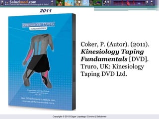 Copyright © 2015 Edgar Lopategui Corsino | Saludmed
2011
2011
Coker, P. (Autor). (2011).
Kinesiology Taping
Fundamentals [DVD].
Truro, UK: Kinesiology
Taping DVD Ltd.
 