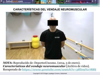 Copyright © 2015 Edgar Lopategui Corsino | Saludmed
CARACTERÍSTICAS DEL VENDAJE NEUROMUSCULAR
NOTA: Reproducido de: DeportesUncomo. (2014, 3 de enero).
Características del vendaje neuromuscular [Archivo de video].
Recuperado de https://www.youtube.com/watch?v=3Rl09Nx78Rk
 