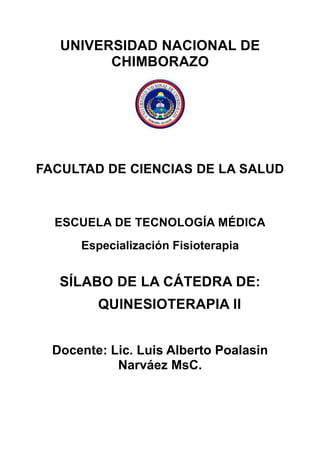 UNIVERSIDAD NACIONAL DE
CHIMBORAZO
FACULTAD DE CIENCIAS DE LA SALUD
ESCUELA DE TECNOLOGÍA MÉDICA
Especialización Fisioterapia
SÍLABO DE LA CÁTEDRA DE:
QUINESIOTERAPIA II
Docente: Lic. Luis Alberto Poalasin
Narváez MsC.
 
