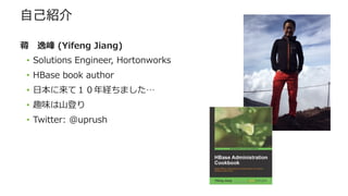 自己紹介
蒋 　逸峰  (Yifeng  Jiang)
•  Solutions  Engineer,  Hortonworks
•  HBase  book  author
•  ⽇日本に来て１０年年経ちました…
•  趣味は⼭山登り
•  Twitter:  @uprush
 