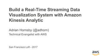 Build a Real-Time Streaming Data
Visualization System with Amazon
Kinesis Analytic
Adrian Hornsby (@adhorn)
Technical Evangelist with AWS
San Francisco Loft - 2017
 