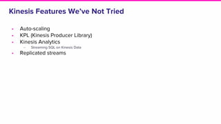 Kinesis Features We’ve Not Tried
• Auto-scaling
• KPL (Kinesis Producer Library)
• Kinesis Analytics
‒ Streaming SQL on Kinesis Data
• Replicated streams
 