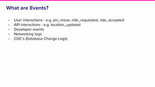 What are Events?
• User interactions - e.g. pin_move, ride_requested, ride_accepted
• API interactions - e.g. location_updated
• Developer events
• Networking logs
• CDC’s (Database Change Logs)
 