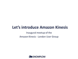 Let’s introduce Amazon Kinesis
Inaugural meetup of the
Amazon Kinesis - London User Group

 