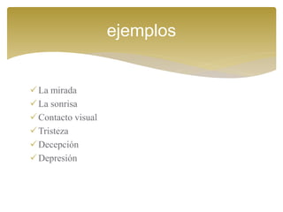 La mirada
La sonrisa
Contacto visual
Tristeza
Decepción
Depresión
ejemplos
 