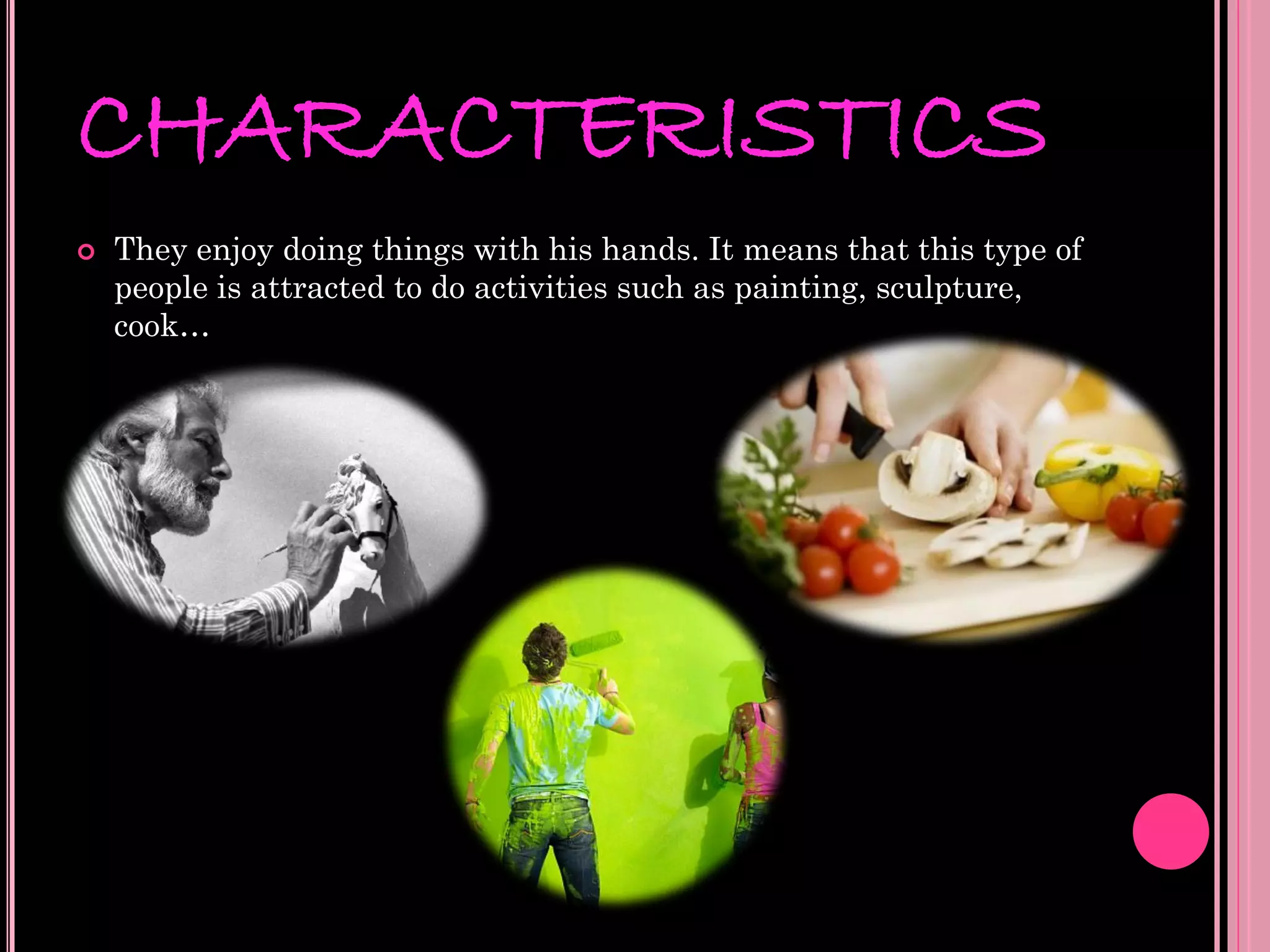 CHARACTERISTICS
   They enjoy doing things with his hands. It means that this type of
    people is attracted to do activities such as painting, sculpture,
    cook…
 