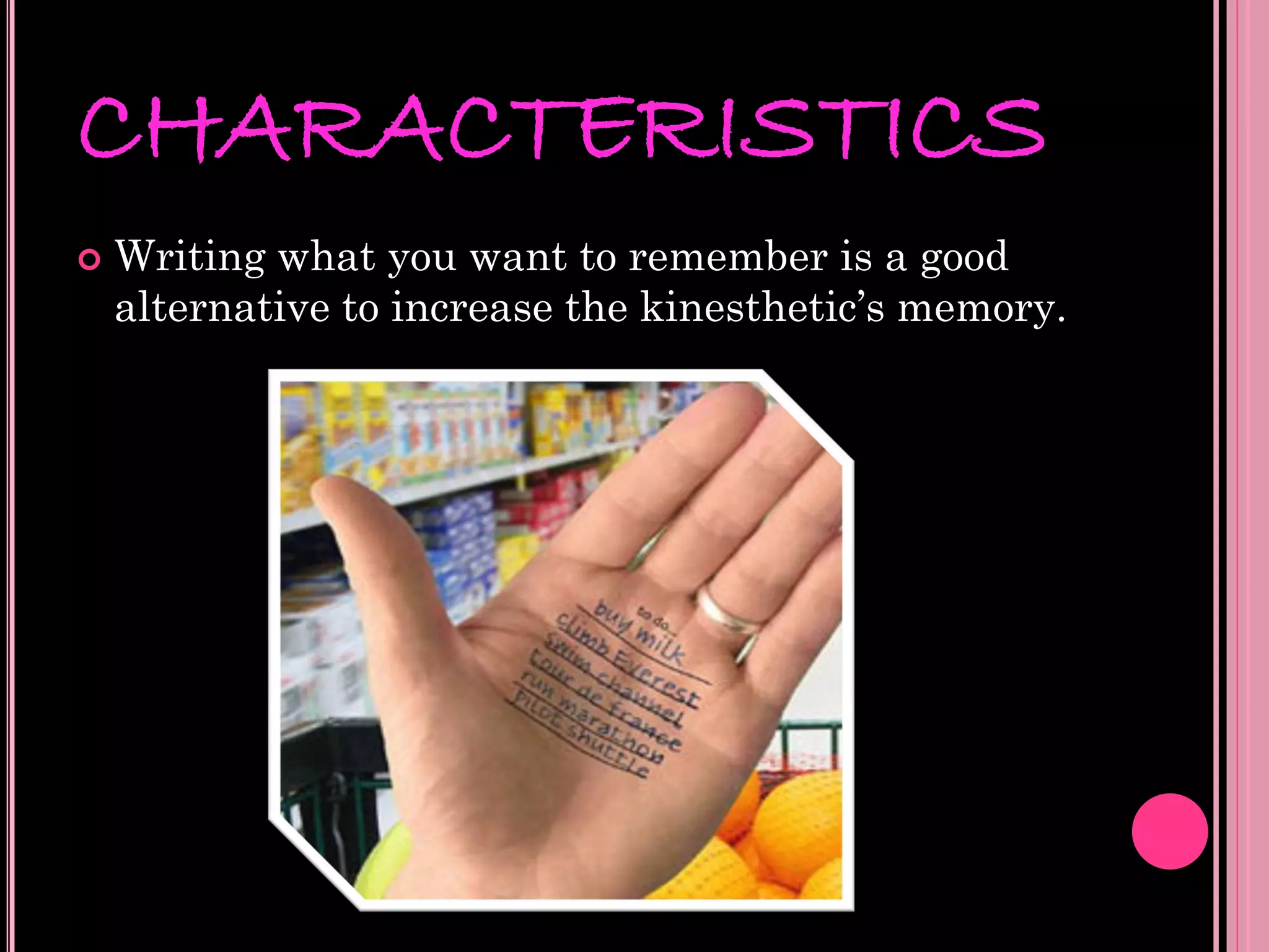 CHARACTERISTICS
   Writing what you want to remember is a good
    alternative to increase the kinesthetic’s memory.
 