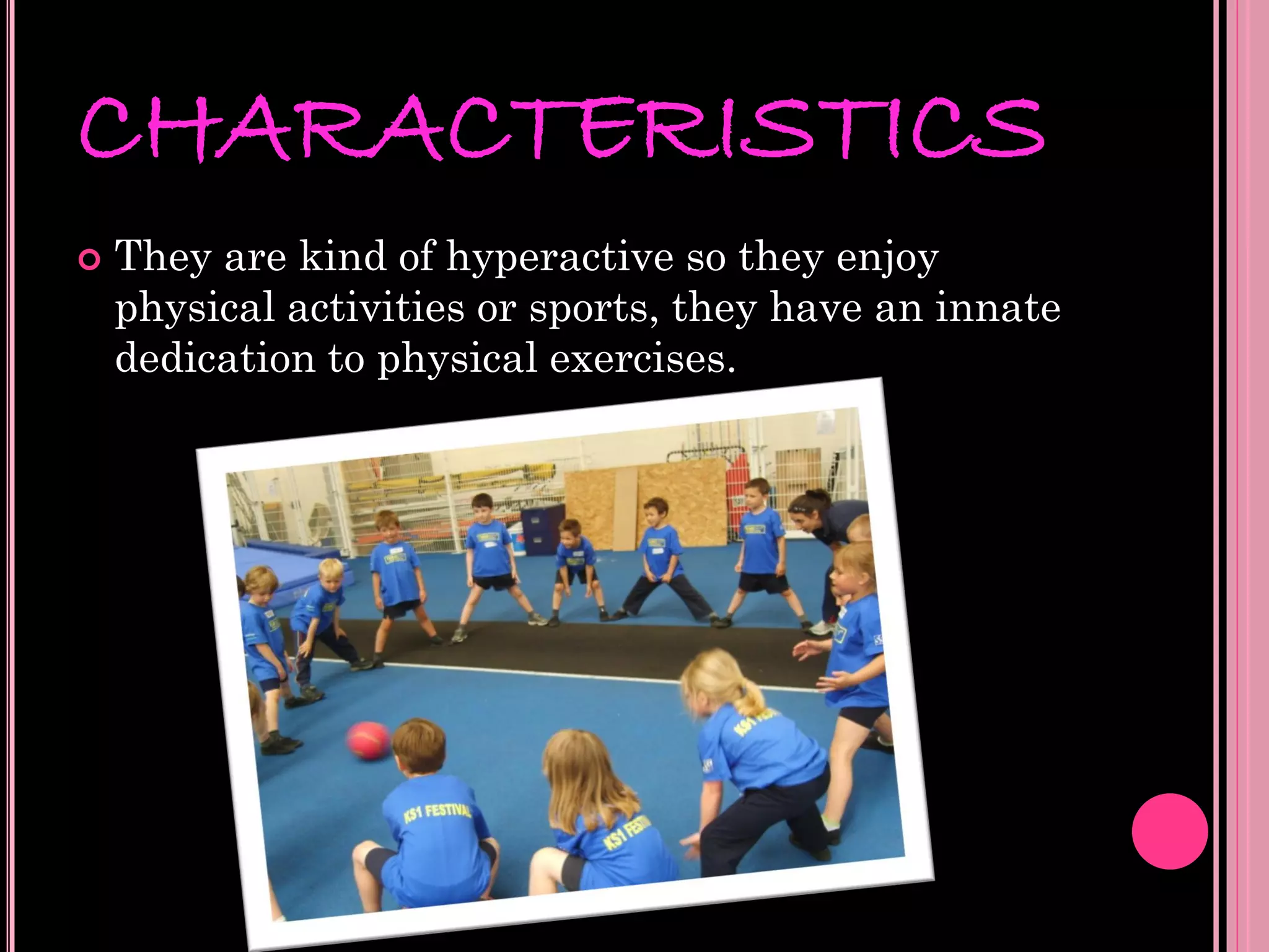 CHARACTERISTICS
   They are kind of hyperactive so they enjoy
    physical activities or sports, they have an innate
    dedication to physical exercises.
 