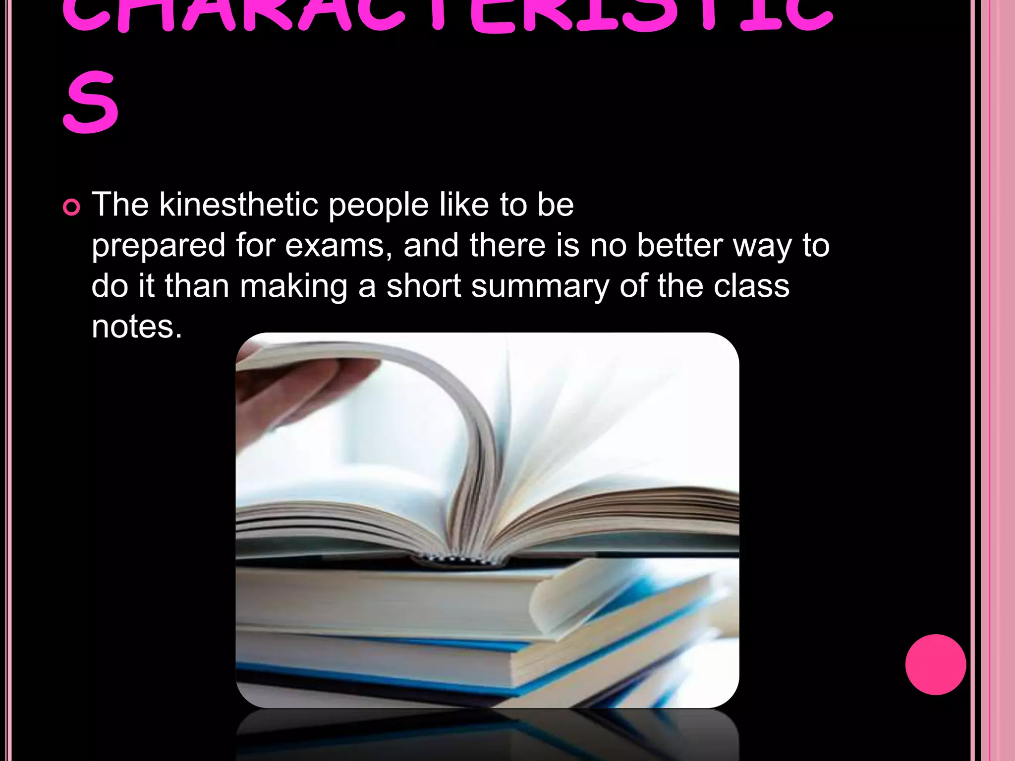 CHARACTERISTICSThe kinesthetic people like to be prepared for exams, and there is no better way to do it than making a short summary of the class notes. 