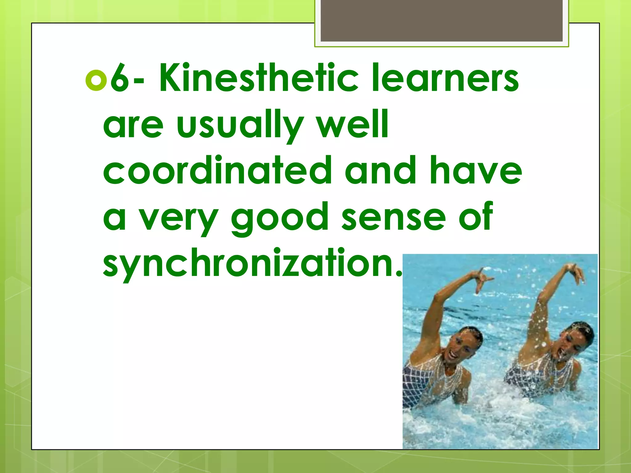6- Kinesthetic learners are usually well coordinated and have a very good sense of synchronization.