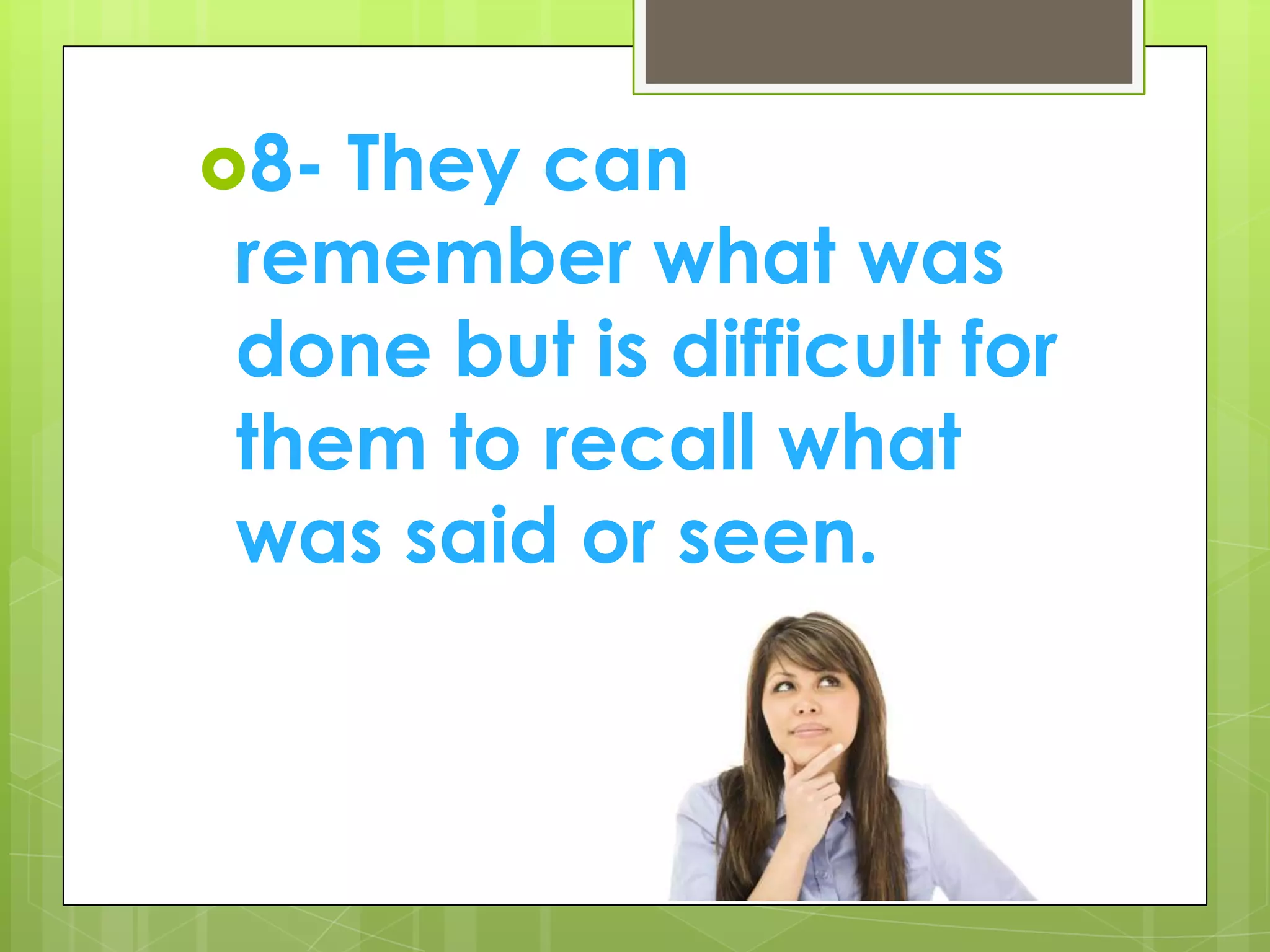 8- They can remember what was done but is difficult for them to recall what was said or seen.
