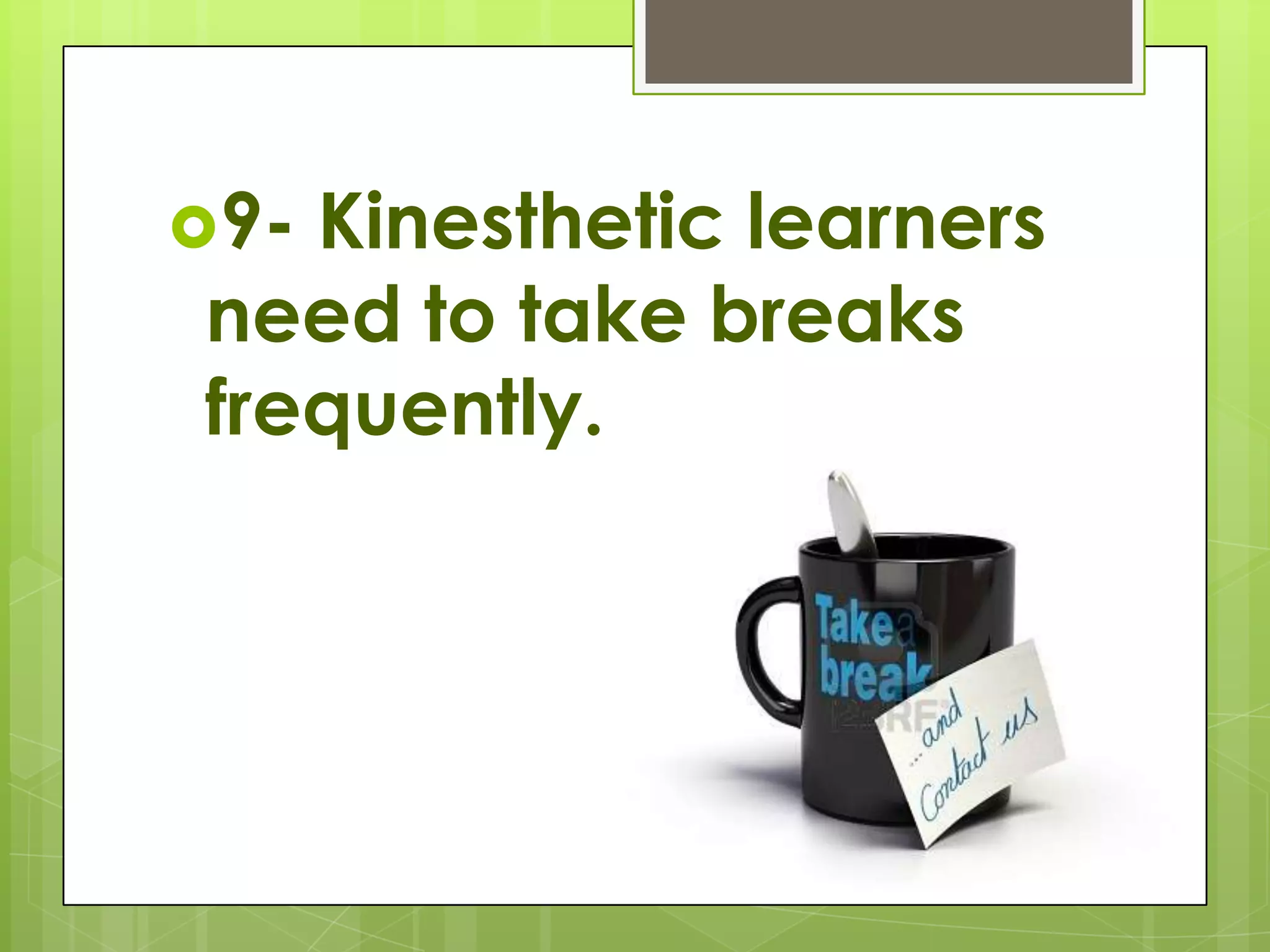 9- Kinesthetic learners need to take breaks frequently.