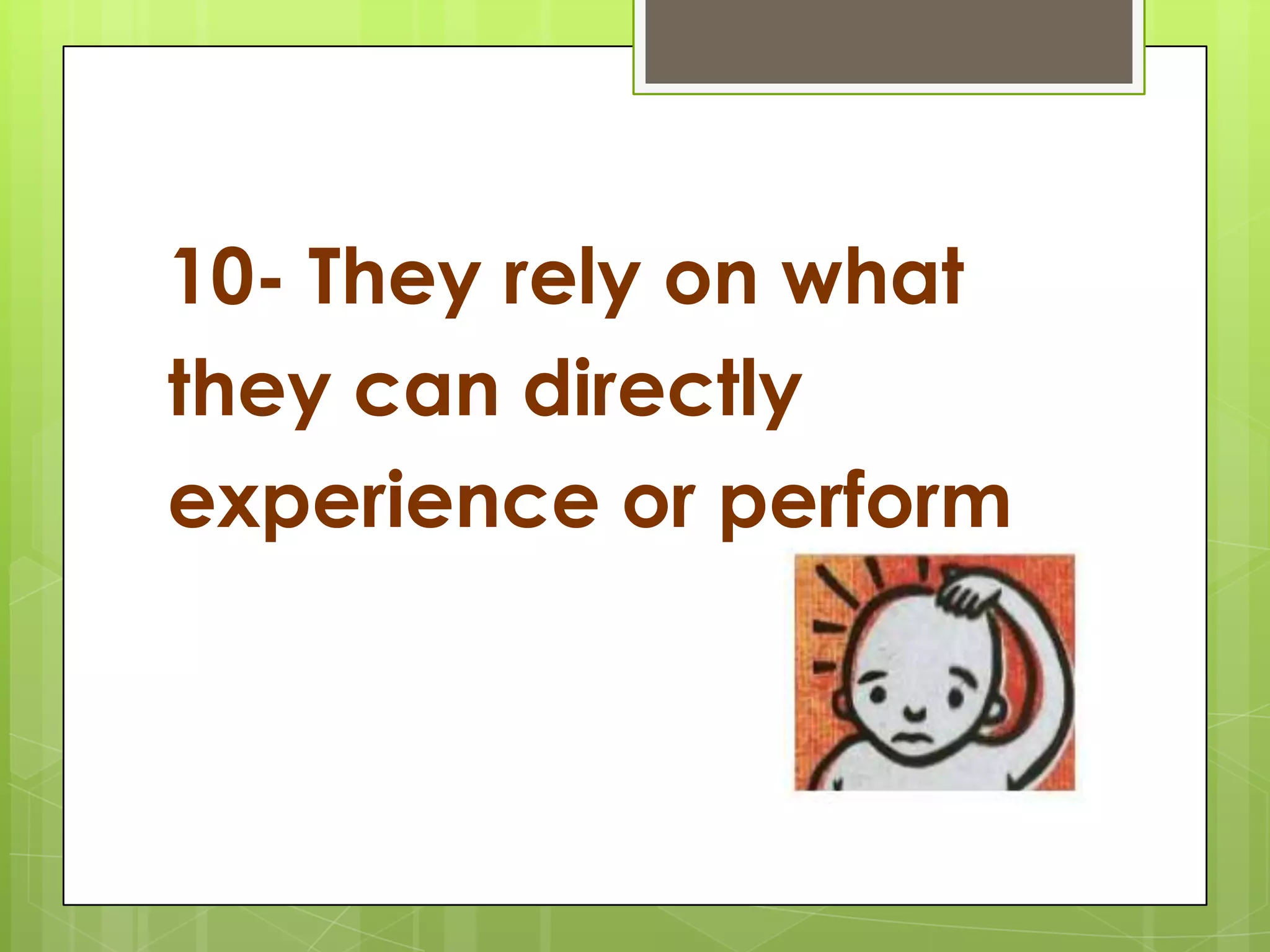 10- They rely on what they can directlyexperience or perform