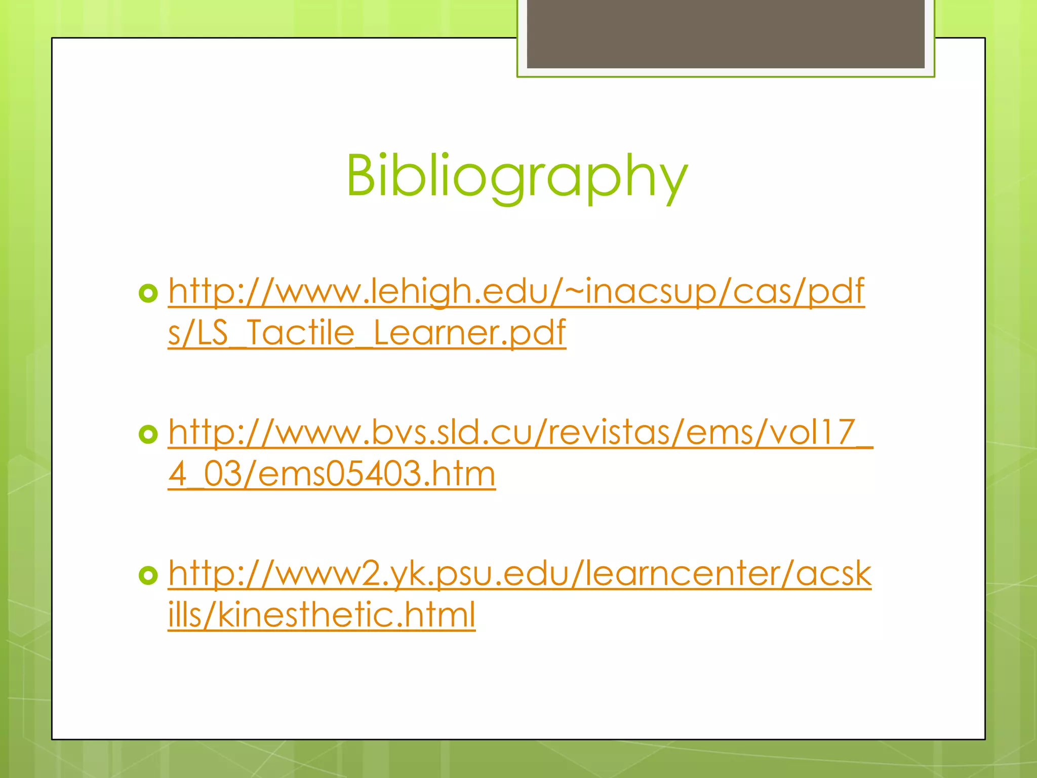 Bibliographyhttp://www.lehigh.edu/~inacsup/cas/pdfs/LS_Tactile_Learner.pdfhttp://www.bvs.sld.cu/revistas/ems/vol17_4_03/ems05403.htmhttp://www2.yk.psu.edu/learncenter/acskills/kinesthetic.html