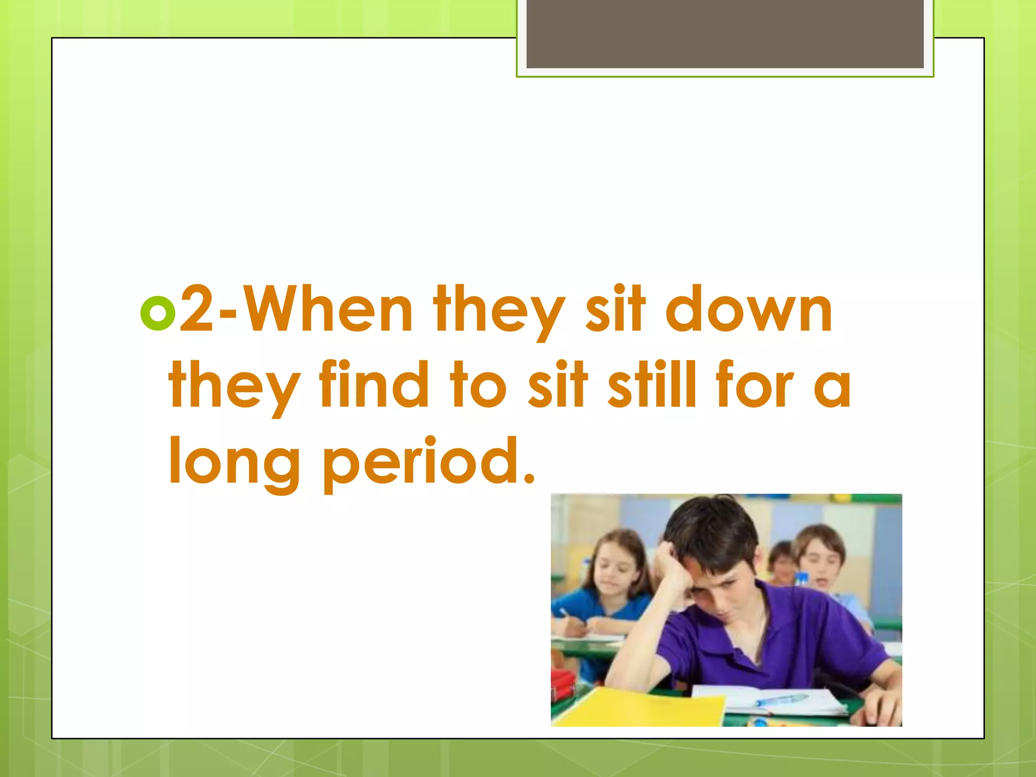 2-When they sit down they find to sit still for a long period.