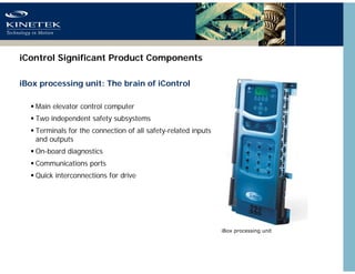iControl Significant Product Components
iBox processing unit: The brain of iControl
 Main elevator control computer
 Two...
