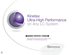 Kinetex                 ™




Ultra-High Performance
on Any LC System


Make any HPLC system perform like a UHPLC system
with Kinetex™ core-shell technology columns
 
