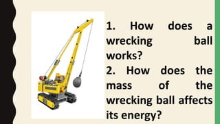 1. How does a
wrecking ball
works?
2. How does the
mass of the
wrecking ball affects
its energy?
 