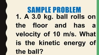 SAMPLE PROBLEM
1. A 3.0 kg. ball rolls on
the floor and has a
velocity of 10 m/s. What
is the kinetic energy of
the ball?
 