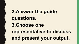 2.Answer the guide
questions.
3.Choose one
representative to discuss
and present your output.
 