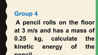 Group 4
A pencil rolls on the floor
at 3 m/s and has a mass of
0.25 kg, calculate the
kinetic energy of the
 