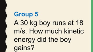 Group 5
A 30 kg boy runs at 18
m/s. How much kinetic
energy did the boy
gains?
 