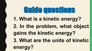 1. What is a kinetic energy?
2. In the problem, what object
gains the kinetic energy?
3. What are the units of kinetic
energy?
 