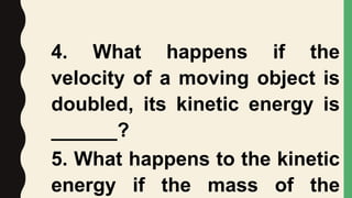 4. What happens if the
velocity of a moving object is
doubled, its kinetic energy is
______?
5. What happens to the kinetic
energy if the mass of the
 