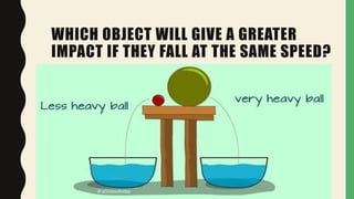 WHICH OBJECT WILL GIVE A GREATER
IMPACT IF THEY FALL AT THE SAME SPEED?
 