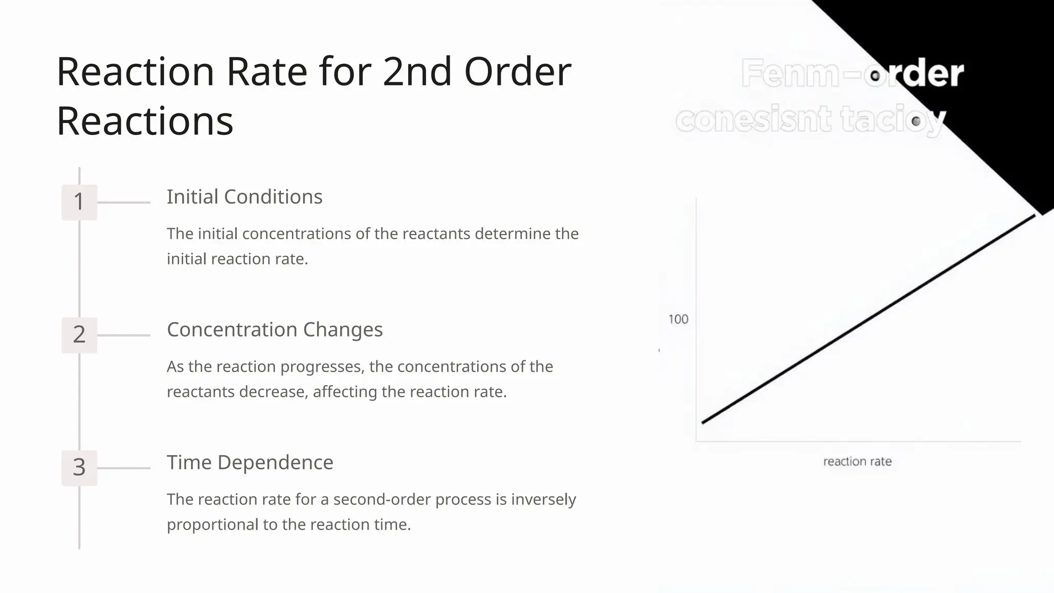 Reaction Rate for 2nd Order
Reactions
1 Initial Conditions
The initial concentrations of the reactants determine the
initial reaction rate.
2 Concentration Changes
As the reaction progresses, the concentrations of the
reactants decrease, affecting the reaction rate.
3 Time Dependence
The reaction rate for a second-order process is inversely
proportional to the reaction time.
 