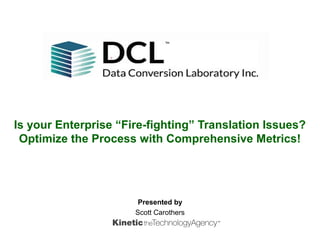Is your Enterprise “Fire-fighting” Translation Issues?
Optimize the Process with Comprehensive Metrics!
Presented by
Scott Carothers
 