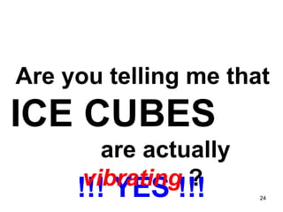 !!! YES !!! Are you telling me that  ICE CUBES   are actually  vibrating  ? 