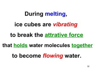 During  melting ,  ice cubes are  vibrating   to break the  attrative force that  holds  water molecules  together to become  flowing  water. 