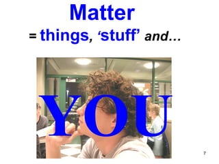 Matter  =   things ,  ‘ stuff’   and… YOU 