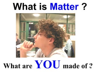 What is  Matter  ? What are   YOU   made of ? 