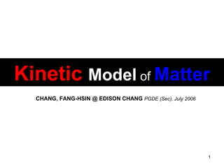 Kinetic   Model   of   Matter CHANG, FANG-HSIN @ EDISON CHANG   PGDE (Sec), July 2006 