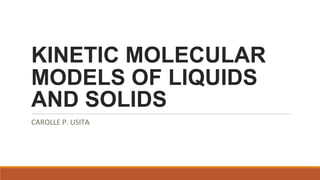 KINETIC MOLECULAR
MODELS OF LIQUIDS
AND SOLIDS
CAROLLE P. USITA
 