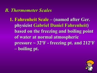 B. Thermometer Scales Fahrenheit Scale  – (named after Ger. physicist  Gabriel Daniel Fahrenheit ) based on the freezing and boiling point of water at normal atmospheric pressure ~ 32 ºF - freezing pt. and 212ºF – boiling pt. 