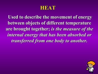 HEAT Used to describe the movement of energy between objects of different temperature are brought together;  is the measure of the internal energy that has been absorbed or transferred from one body to another. 