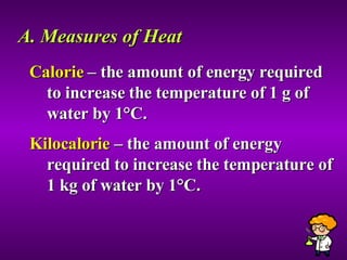 A. Measures of Heat Calorie  – the amount of energy required to increase the temperature of 1 g of water by 1 °C. Kilocalorie  – the amount of energy required to increase the temperature of 1 kg of water by 1 °C. 
