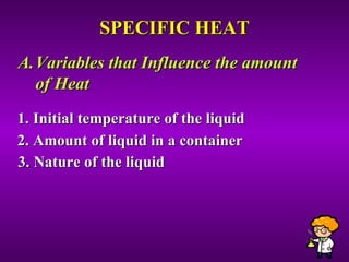 SPECIFIC HEAT Variables that Influence the amount  of Heat 1. Initial temperature of the liquid 2. Amount of liquid in a container 3. Nature of the liquid 