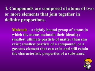 4. Compounds are composed of atoms of two or more elements that join together in definite proportions. Molecule  – a tightly bound group of atoms in which the atoms maintain their identity; smallest ultimate particle of matter than can exist; smallest particle of a compound, or a gaseous element that can exist and still retain the characteristic properties of a substance. 