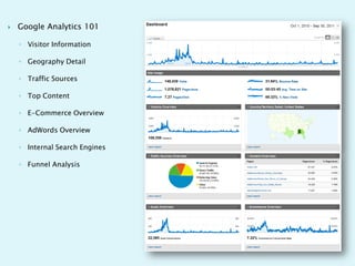    Google Analytics 101

    ◦ Visitor Information

    ◦ Geography Detail

    ◦ Traffic Sources

    ◦ Top Content

    ◦ E-Commerce Overview

    ◦ AdWords Overview

    ◦ Internal Search Engines

    ◦ Funnel Analysis
 