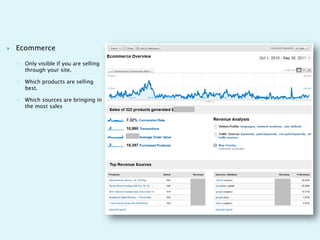   Ecommerce

    ◦   Only visible if you are selling
        through your site.

    ◦   Which products are selling
        best.

    ◦   Which sources are bringing in
        the most sales
 