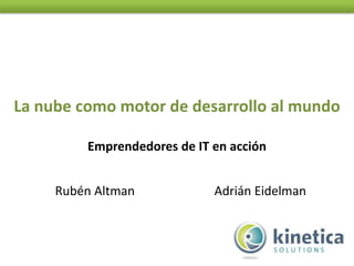 La nube como motor de desarrollo al mundo

         Emprendedores de IT en acción


     Rubén Altman            Adrián Eidelman
 