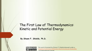 The First Law of Thermodynamics:
Kinetic and Potential Energy
By Shawn P. Shields, Ph.D.
This work is licensed by Shawn P. Shields-Maxwell under a
Creative Commons Attribution-NonCommercial-ShareAlike
 